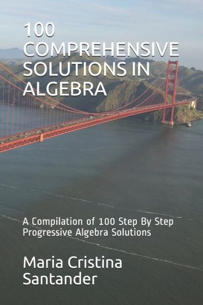 100 COMPREHENSIVE SOLUTIONS IN ALGEBRA: A Compilation of 100 Step By Step Progressive Algebra Solutions