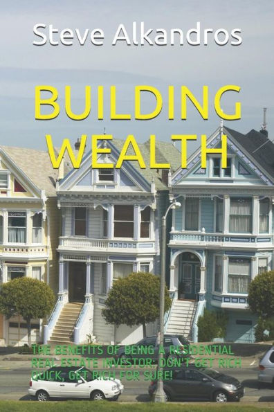 BUILDING WEALTH: THE BENEFITS OF BEING A RESIDENTIAL REAL ESTATE INVESTOR: DON'T GET RICH QUICK, GET RICH FOR SURE!