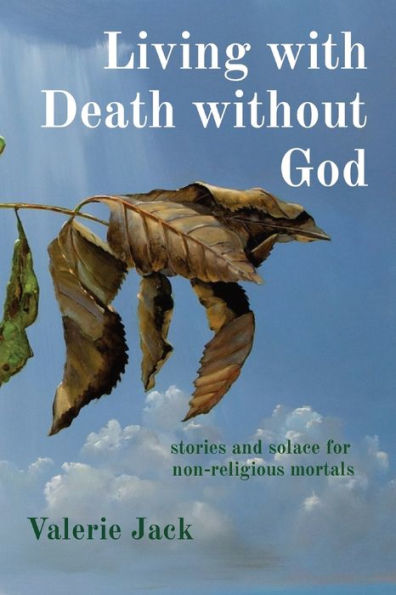 Living With Death Without God: Stories And Solace For Non-Religious Mortals