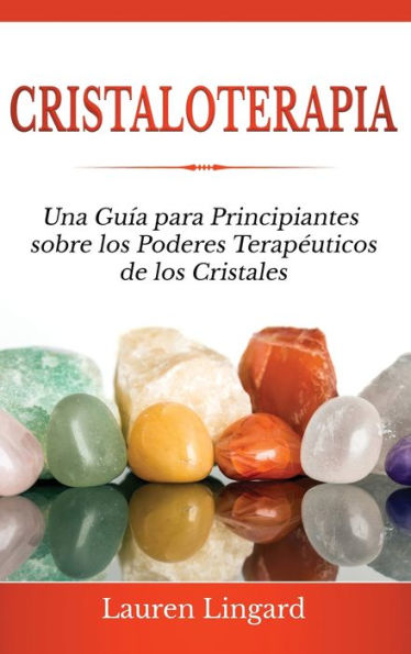 Cristaloterapia: Una Guía Para Principiantes Sobre Los Poderes Terapéuticos De Los Cristales (Spanish Edition)