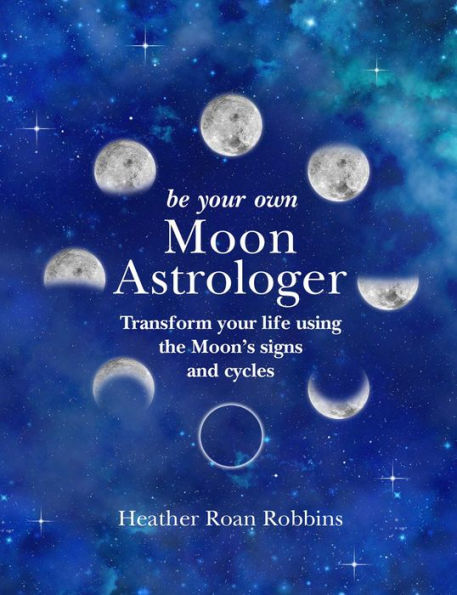 Be Your Own Moon Astrologer: Transform your life using the Moon's signs and cycles