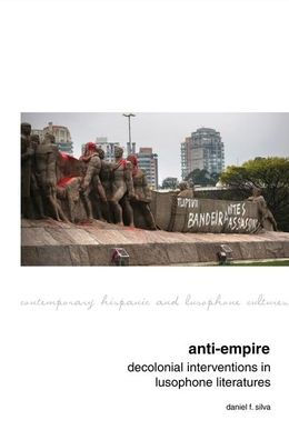 Anti-Empire: Decolonial Interventions in Lusophone Literatures (Contemporary Hispanic and Lusophone Cultures LUP)