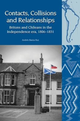 Contacts, Collisions and Relationships: Britons and Chileans in the Independence era, 1806-1831 (Liverpool Latin American Studies LUP)