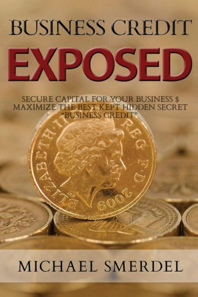 Business Credit Exposed: Secure Capital for your Business & Maximize the Best Kept Hidden Secret “Business Credit”