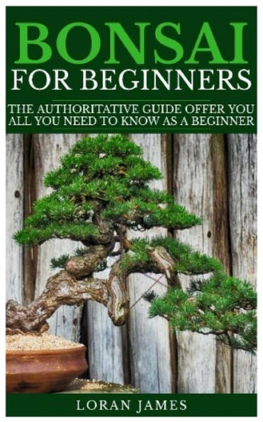 BONSAI FOR BEGINNERS: The Authoritative GUIDE offer you all you need to know as a beginner