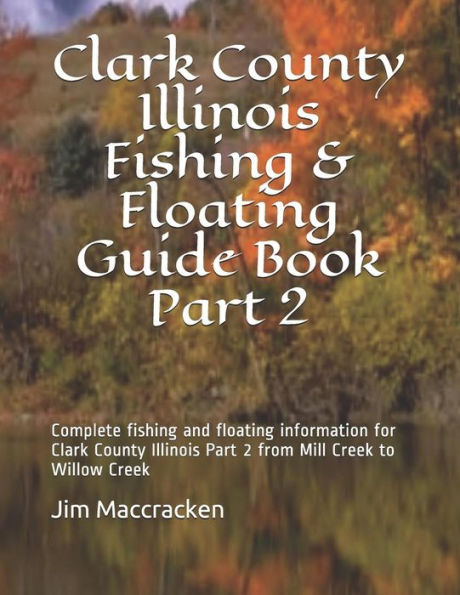 Clark County Illinois Fishing & Floating Guide Book Part 2: Complete fishing and floating information for Clark County Illinois Part 2 from Mill Creek ... (Illinois Fishing & Floating Guide Books)