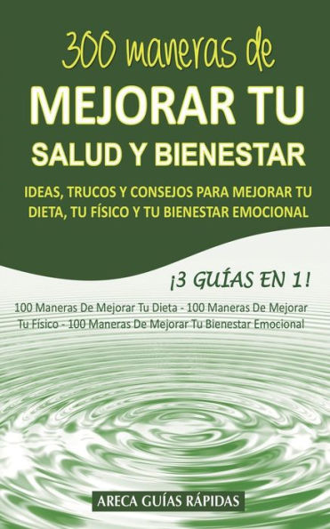 300 MANERAS DE MEJORAR TU SALUD Y BIENESTAR: Ideas, trucos y consejos para mejorar tu dieta, tu físico y tu bienestar emocional ¡3 Guías en 1! (Spanish Edition)