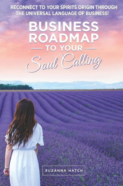 Business Roadmap to your Soul Calling: Reconnect to your Spirit’s Origin through the Universal Language of Business