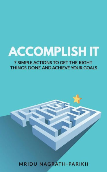 Accomplish It: 7 Simple Actions to Get the Right Things Done and Achieve Your Goals