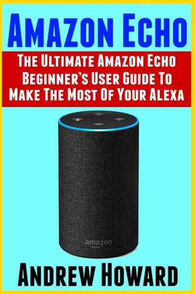 Amazon Echo: la guía de usuario definitiva para principiantes de Amazon Echo para aprovechar al máximo su Alexa (Echo, Alexa, Dot, manual de 2019, libro de aplicaciones, Amazon Alexa, guía de usuario paso a paso, manual de usuario)