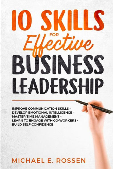 10 Skills for Effective Business Leadership: Improve Communication Skills, Develop Emotional Intelligence, Master Time Management, Learn to Engage with Co-workers, Build Self Confidence!