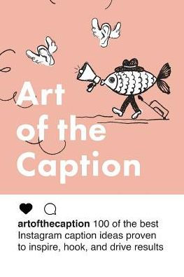 Art of the Caption: 100 of the Best Instagram Caption Ideas Designed to Inspire, Hook, and Drive results