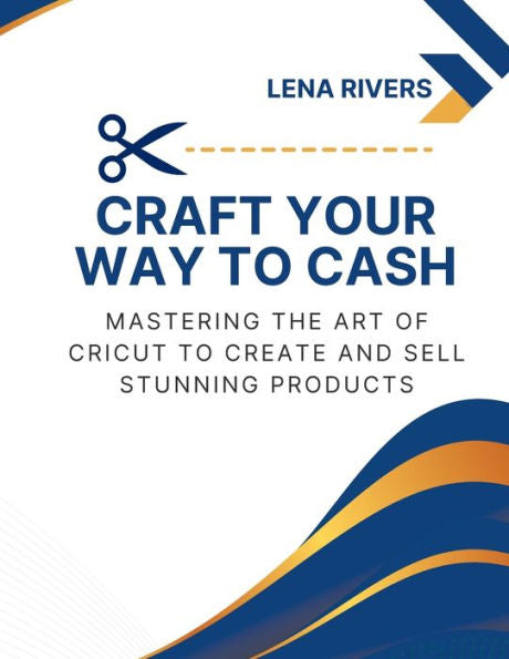 Craft Your Way To Cash: Mastering The Art Of Cricut To Create And Sell Stunning Products