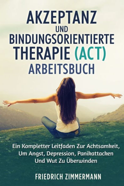 Akzeptanz Und Bindungsorientierte Therapie (Act) Arbeitsbuch: Ein Kompletter Leitfaden Zur Achtsamkeit, Um Angst, Depression, Panikattacken Und Wut Zu Überwinden (German Edition) - 9781803622224