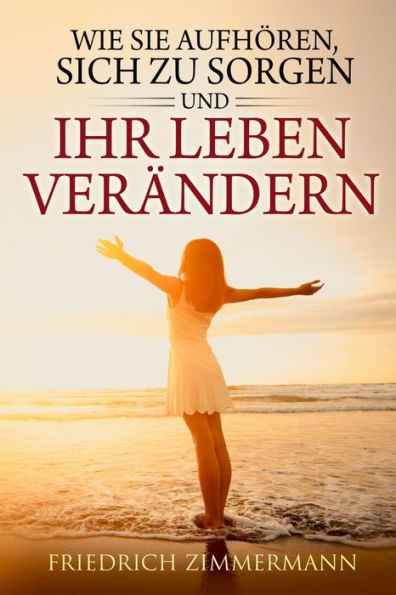 Wie Sie Aufhören: Sich Zu Sorgen Und Ihr Leben Verändern (Edición alemana)