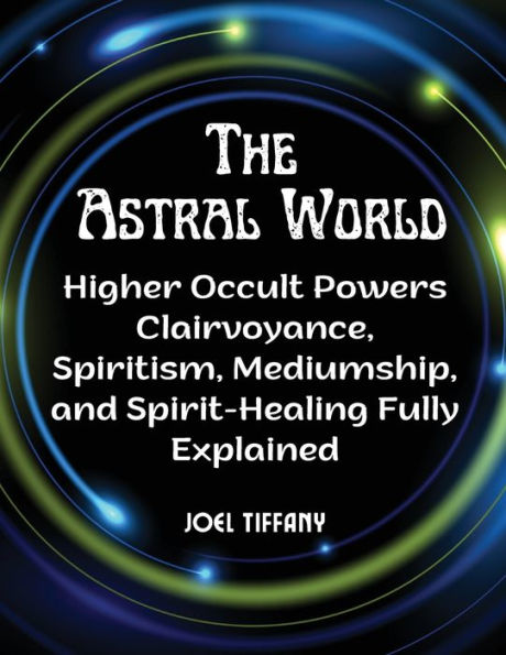 The Astral World: Higher Occult Powers Clairvoyance, Spiritism, Mediumship, And Spirit-Healing Fully Explained - 9781805477303