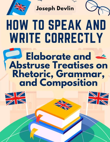 How To Speak And Write Correctly: Elaborate And Abstruse Treatises On Rhetoric, Grammar, And Composition - 9781805477365