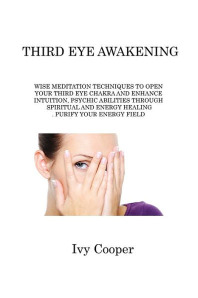 Third Eye Awakening: Wise Meditation Techniques To Open Your Third Eye Chakra And Enhance Intuition, Psychic Abilities Through Spiritual And Energy Healing. Purify Your Energy Field - 9781806214884