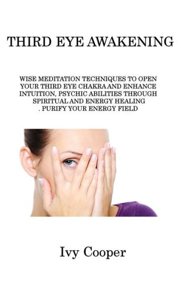 Third Eye Awakening: Wise Meditation Techniques To Open Your Third Eye Chakra And Enhance Intuition, Psychic Abilities Through Spiritual And Energy Healing. Purify Your Energy Field - 9781806214891