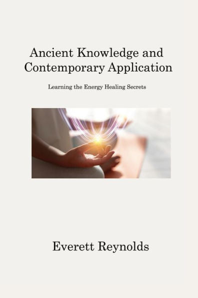 Ancient Knowledge And Contemporary Application: Learning The Energy Healing Secrets