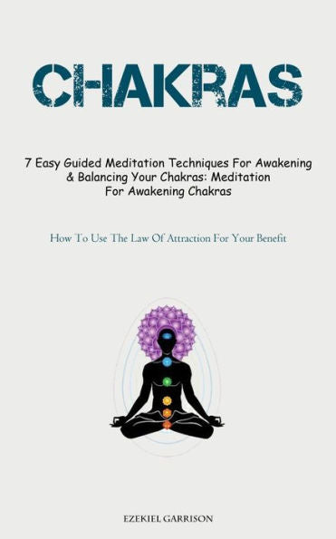 Chakras: 7 Easy Guided Meditation Techniques For Awakening & Balancing Your Chakras: Meditation For Awakening Chakras (How To Use The Law Of Attraction For Your Benefit)