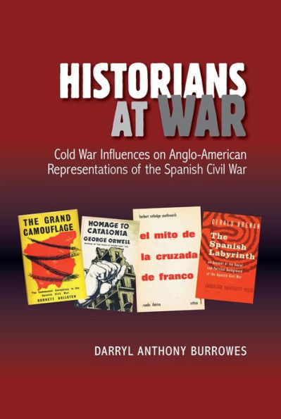 Historians at War: Cold War Influences on Anglo-American Representations of the Spanish Civil War (LSE Studies in Spanish History)