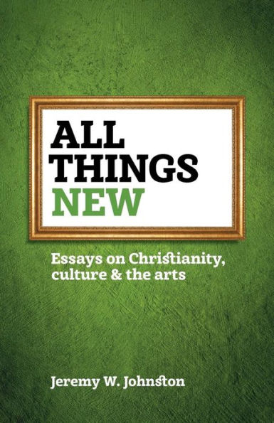 All things new: Essays on Christianity, culture & the arts