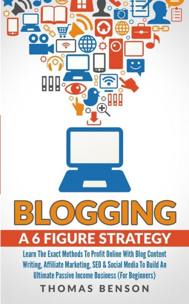 Blogging: A 6 Figure Strategy : Learn The Exact Methods To Profit Online With Blog Content Writing, Affiliate Marketing, SEO & Social Media To Build An Ultimate Passive Income Business (For Beginners)