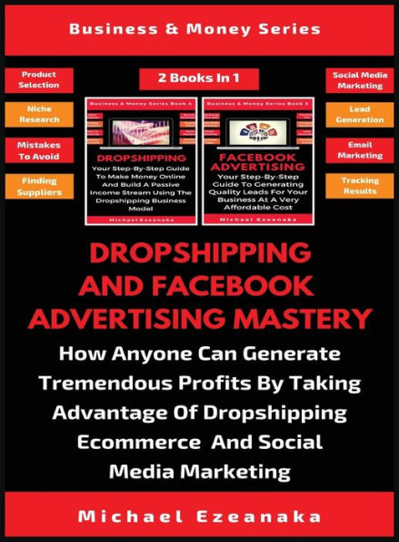 Dropshipping And Facebook Advertising Mastery (2 Books In 1): How Anyone Can Generate Tremendous Profits By Taking Advantage Of Dropshipping E-commerce And Social Media Marketing