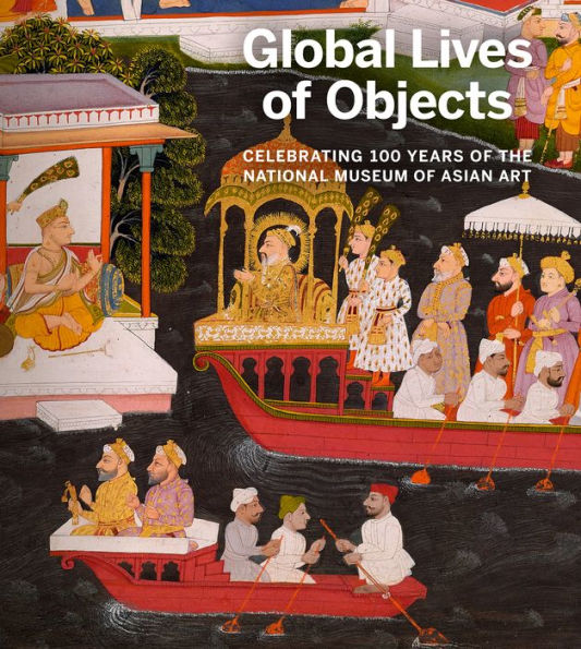 Global Lives Of Objects: Celebrating 100 Years Of The National Museum Of Asian Art - 9781913875329