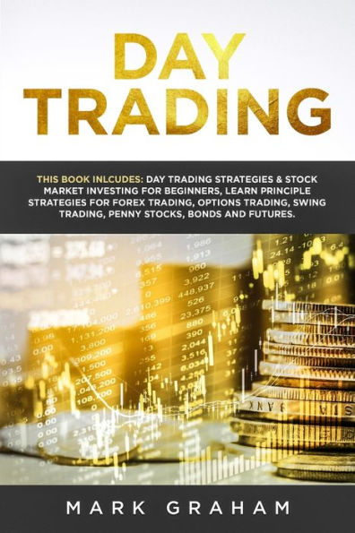 Day Trading: This Book Includes: Day Trading Strategies & Stock Market Investing for Beginners,Learn Principle Strategies for Forex Trading,Options Trading,Swing Trading,Penny Stocks,Bonds and Futures