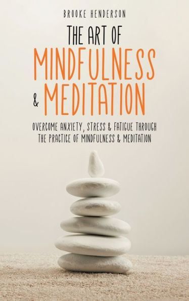 The Art Of Mindfulness & Meditation: Overcome Anxiety, Stress & Fatigue Through The Practice Of Mindfulness & Meditation - 9781922346872