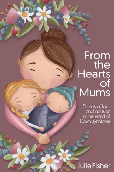 From The Hearts Of Mums: Stories Of Love And Inclusion In The World Of Down Syndrome - 9781922982087