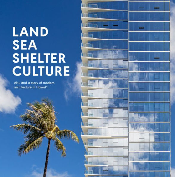 Land, Sea, Shelter, & Culture: A Story Of Modern Architecture In Hawaii - The Work Of Ahl