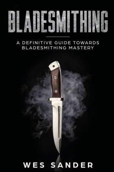 Bladesmithing: A Definitive Guide Towards Bladesmithing Mastery