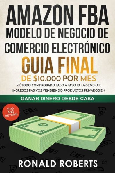 Amazon FBA - Modelo de Negocio de Comercio Electrónico: Guia final de $10.000 por mes. Método Comprobado Paso a Paso para Generar Ingresos Pasivos ... (Ganar Dinero Desde Casa) (Spanish Edition)