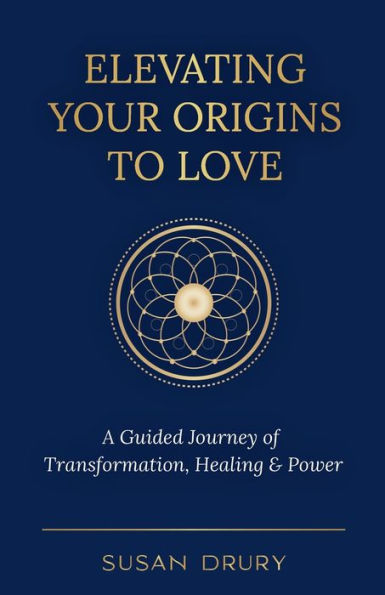 Elevating Your Origins To Love: A Guided Journey Of Transformation, Healing, And Power - 9781957013336