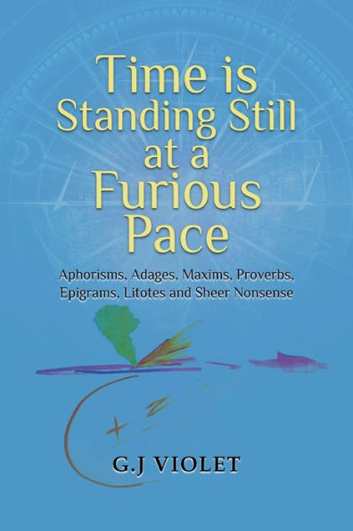 Time Is Standing Still At A Furious Pace: Aphorisms, Adages, Maxims, Proverbs, Epigrams, Litotes And Sheer Nonsense - 9781959579342