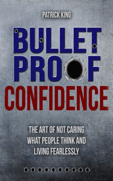 Bulletproof Confidence: The Art of Not Caring What People Think and Living Fearl (Be Confident and Fearless)