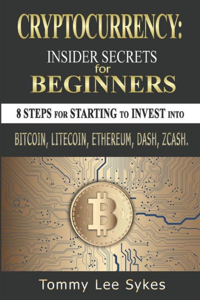 Cryptocurrency: Insider Secrets for Beginners.: 8 steps for Starting to Invest into Bitcoin, Litecoin, Ethereum, Dash, Zcash.