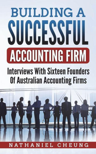 Building A Successful Accounting Firm: Interviews With Sixteen Founders Of Australian Accounting Firms