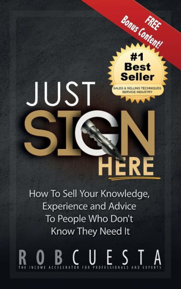 Just Sign Here: How to Sell Your Knowledge, Experience and Advice to People Who Don't Know They Need It