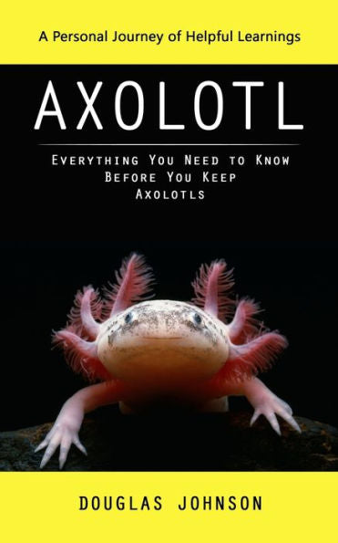 Axolotl: A Personal Journey Of Helpful Learnings (Everything You Need To Know Before You Keep Axolotls) - 9781990373794