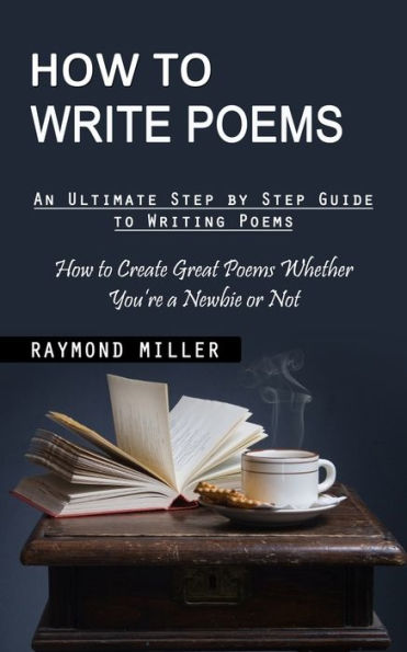 How To Write Poems: An Ultimate Step By Step Guide To Writing Poems (How To Create Great Poems Whether You'Re A Newbie Or Not) - 9781998901739