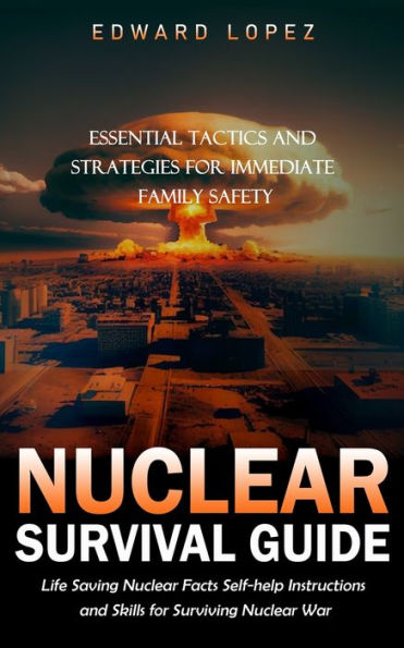 Nuclear Survival Guide: Essential Tactics And Strategies For Immediate Family Safety (Life Saving Nuclear Facts Self-Help Instructions And Skills For Surviving Nuclear War) - 9781999486839