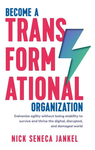 Become A Transformational Organization: Galvanize agility without losing stability to survive and thrive in the digital, disrupted, and damaged world