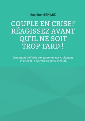 ¿Pareja en crisis? Reagissez Avant Qu'Il Ne Soit Trop Tard!: Demandez De L'Aide Aux Anges Et Aux Archanges Et Utilisez Le Pouvoir De Votre Mental. (Edición francesa)