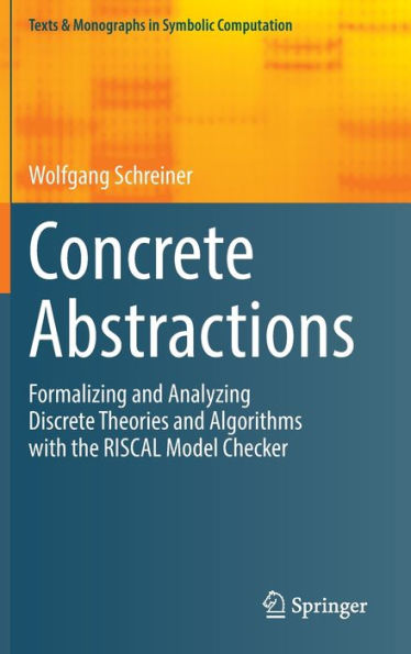 Concrete Abstractions: Formalizing And Analyzing Discrete Theories And Algorithms With The Riscal Model Checker (Texts & Monographs In Symbolic Computation)