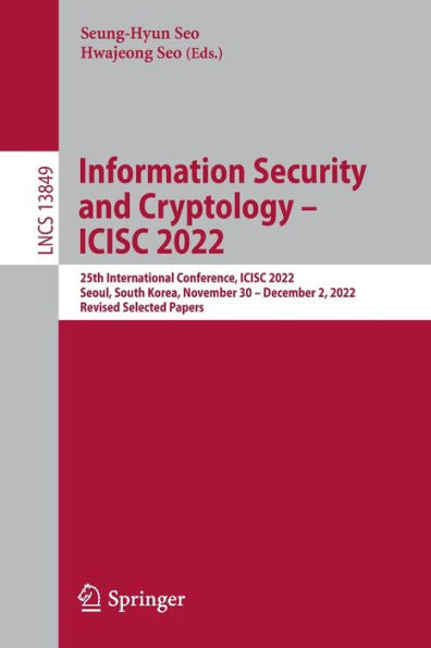 Information Security And Cryptology - Icisc 2022: 25Th International Conference, Icisc 2022, Seoul, South Korea, November 30 - December 2, 2022, ... (Lecture Notes In Computer Science, 13849)