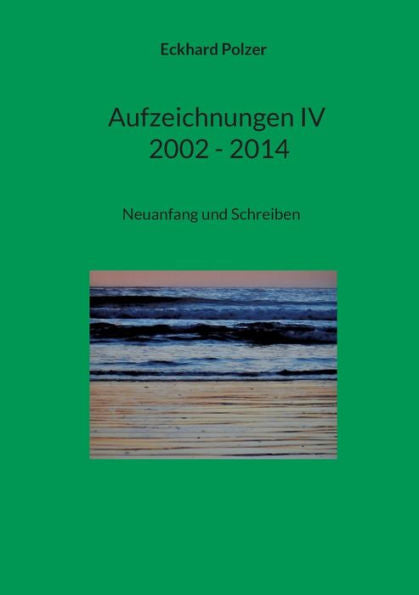 Aufzeichnungen Iv; 2002 - 2014: Neuanfang Und Schreiben (German Edition)